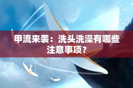 甲流来袭：洗头洗澡有哪些注意事项？