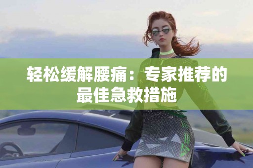 轻松缓解腰痛：专家推荐的最佳急救措施