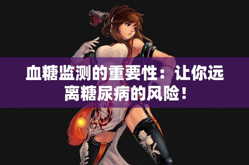 血糖监测的重要性：让你远离糖尿病的风险！