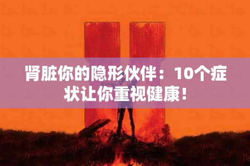 肾脏你的隐形伙伴：10个症状让你重视健康！