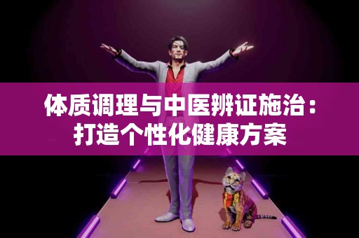体质调理与中医辨证施治：打造个性化健康方案