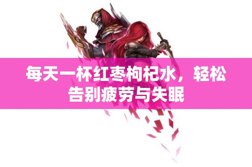 每天一杯红枣枸杞水，轻松告别疲劳与失眠