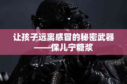 让孩子远离感冒的秘密武器——保儿宁糖浆