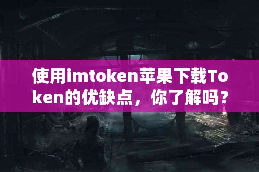 使用imtoken苹果下载Token的优缺点，你了解吗？