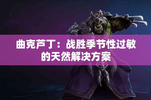 曲克芦丁:战胜季节性过敏的天然解决方案 曲克芦丁:战胜季节性过敏的天然解决方案