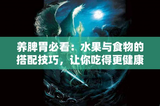 养脾胃必看：水果与食物的搭配技巧，让你吃得更健康