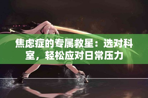 焦虑症的专属救星：选对科室，轻松应对日常压力