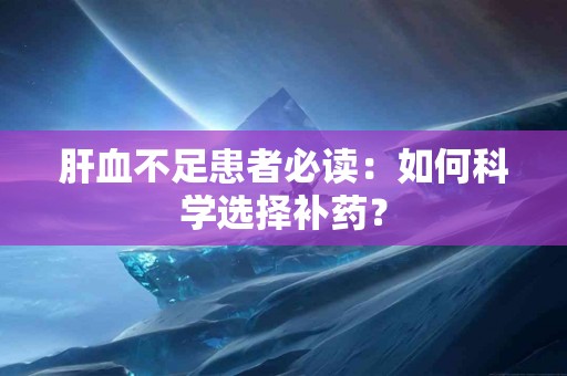肝血不足患者必读：如何科学选择补药？