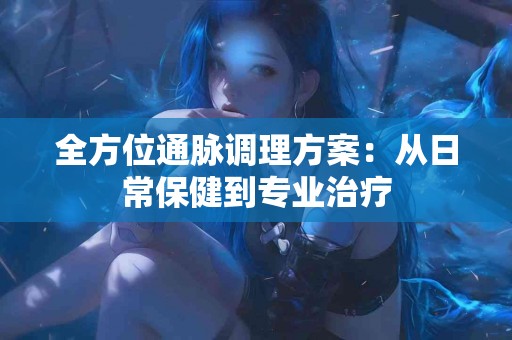全方位通脉调理方案：从日常保健到专业治疗