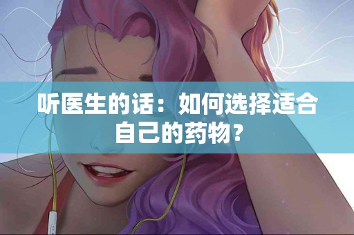 听医生的话：如何选择适合自己的药物？