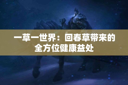 一草一世界:回春草带来的全方位健康益处 一草一世界:回春草带来的全方位健康益处