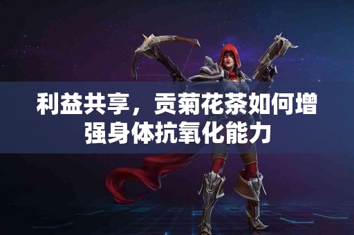 利益共享，贡菊花茶如何增强身体抗氧化能力