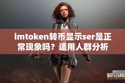 imtoken转币显示ser是正常现象吗？适用人群分析