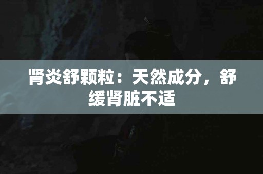 肾炎舒颗粒：天然成分，舒缓肾脏不适