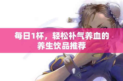 每日1杯，轻松补气养血的养生饮品推荐