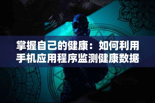 掌握自己的健康：如何利用手机应用程序监测健康数据