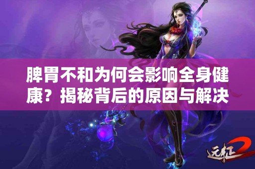 脾胃不和为何会影响全身健康？揭秘背后的原因与解决之道！