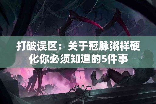 打破误区：关于冠脉粥样硬化你必须知道的5件事