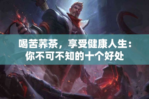 喝苦荞茶，享受健康人生：你不可不知的十个好处