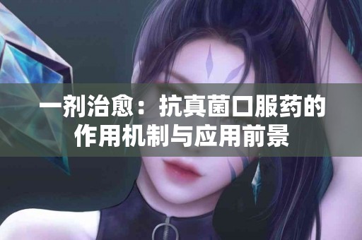 一剂治愈：抗真菌口服药的作用机制与应用前景