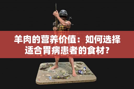 羊肉的营养价值:如何选择适合胃病患者的食材? 羊肉的营养价值:如何选择适合胃病患者的食材?