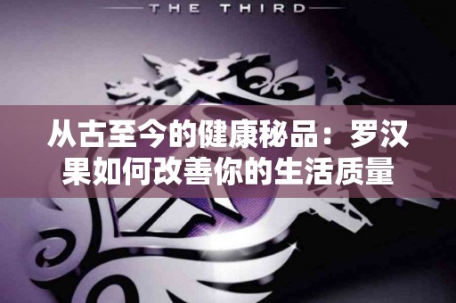 从古至今的健康秘品：罗汉果如何改善你的生活质量