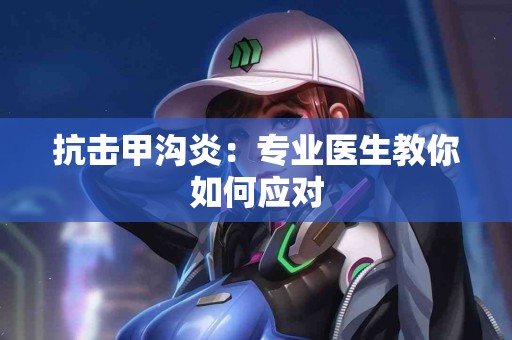 抗击甲沟炎:专业医生教你如何应对 抗击甲沟炎:专业医生教你如何应对