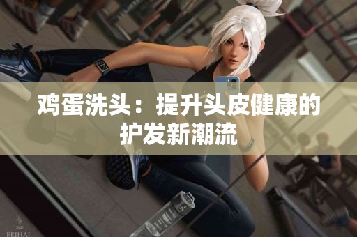 鸡蛋洗头：提升头皮健康的护发新潮流