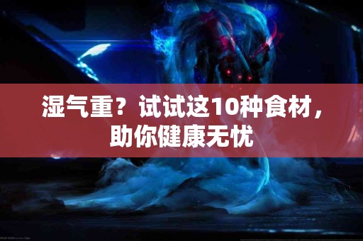 湿气重？试试这10种食材，助你健康无忧