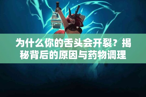 为什么你的舌头会开裂？揭秘背后的原因与药物调理