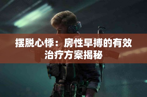 摆脱心悸：房性早搏的有效治疗方案揭秘