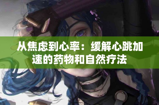 从焦虑到心率：缓解心跳加速的药物和自然疗法