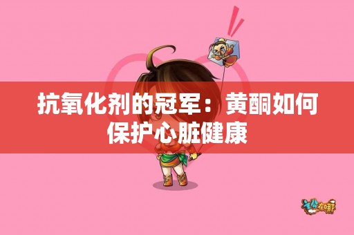 抗氧化剂的冠军：黄酮如何保护心脏健康