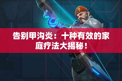 告别甲沟炎:十种有效的家庭疗法大揭秘! 告别甲沟炎:十种有效的家庭疗法大揭秘!