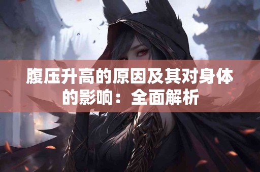 腹压升高的原因及其对身体的影响:全面解析 腹压升高的原因及其对身体的影响:全面解析