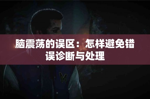 脑震荡的误区：怎样避免错误诊断与处理