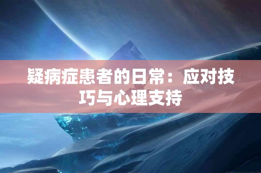 疑病症患者的日常:应对技巧与心理支持 疑病症患者的日常:应对技巧与心理支持