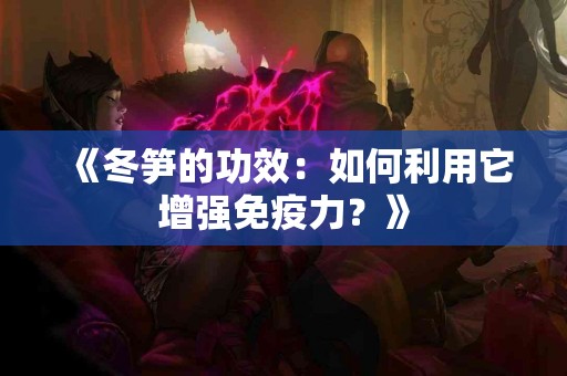 《冬笋的功效：如何利用它增强免疫力？》
