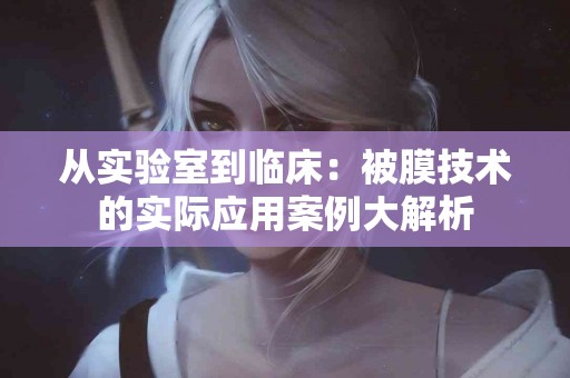 从实验室到临床：被膜技术的实际应用案例大解析