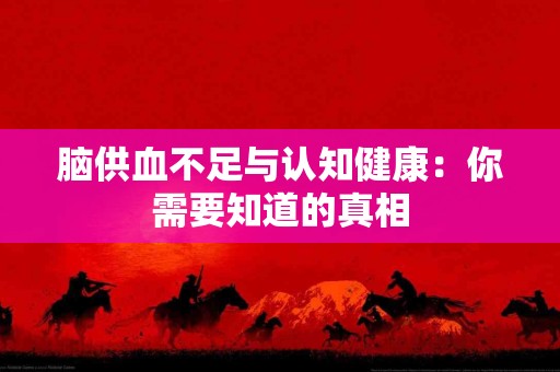 脑供血不足与认知健康：你需要知道的真相