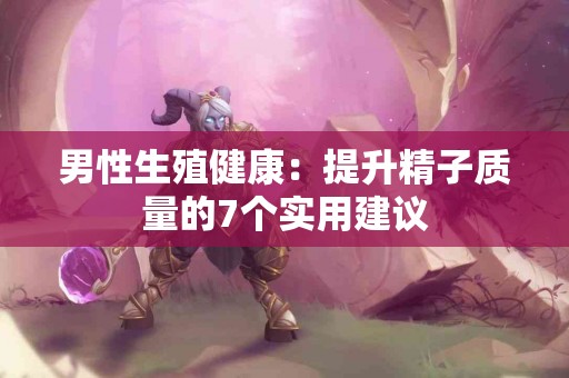 男性生殖健康：提升精子质量的7个实用建议