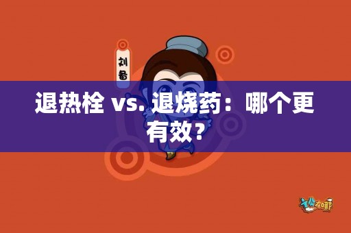 退热栓 vs. 退烧药：哪个更有效？
