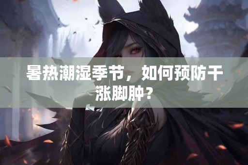 暑热潮湿季节，如何预防干涨脚肿？