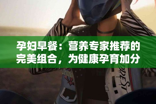 孕妇早餐:营养专家推荐的完美组合,为健康孕育加分! 孕妇早餐:营养专家推荐的完美组合,为健康孕育加分!