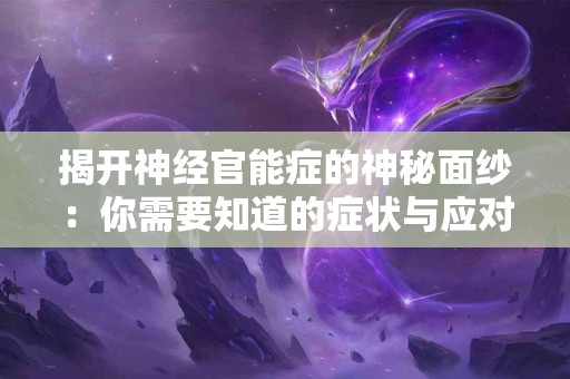 揭开神经官能症的神秘面纱：你需要知道的症状与应对策略