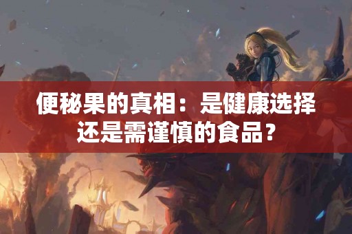 便秘果的真相:是健康选择还是需谨慎的食品? 便秘果的真相:是健康选择还是需谨慎的食品?