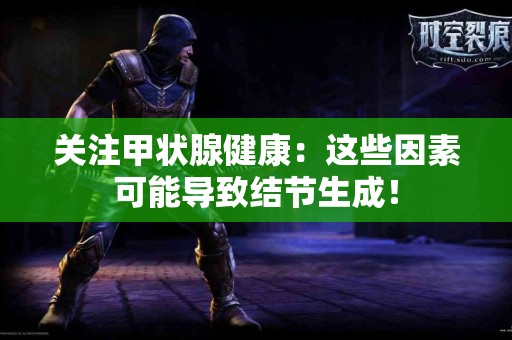 关注甲状腺健康：这些因素可能导致结节生成！