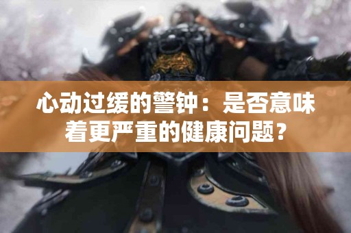 心动过缓的警钟：是否意味着更严重的健康问题？