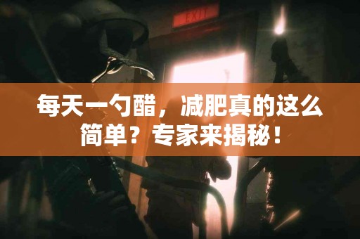 每天一勺醋，减肥真的这么简单？专家来揭秘！