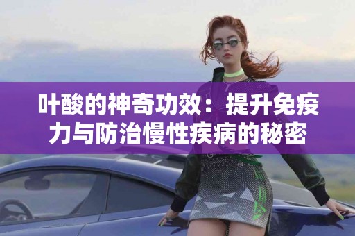 叶酸的神奇功效：提升免疫力与防治慢性疾病的秘密